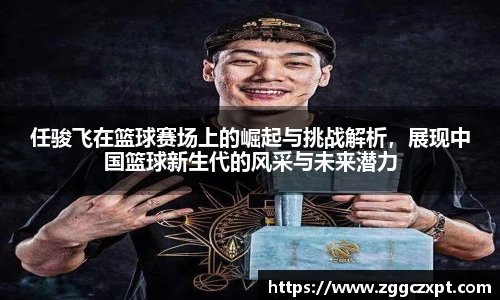 任骏飞在篮球赛场上的崛起与挑战解析，展现中国篮球新生代的风采与未来潜力